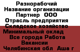 Разнорабочий › Название организации ­ Партнер, ООО › Отрасль предприятия ­ Складское хозяйство › Минимальный оклад ­ 1 - Все города Работа » Вакансии   . Челябинская обл.,Аша г.